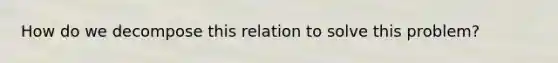 How do we decompose this relation to solve this problem?