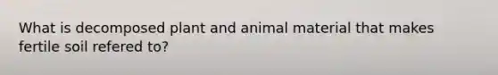 What is decomposed plant and animal material that makes fertile soil refered to?