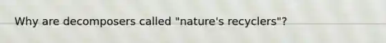 Why are decomposers called "nature's recyclers"?