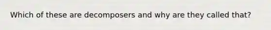 Which of these are decomposers and why are they called that?