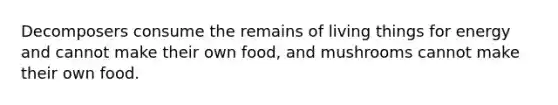 Decomposers consume the remains of living things for energy and cannot make their own food, and mushrooms cannot make their own food.