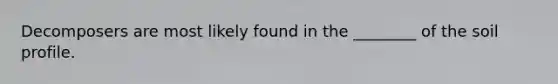 Decomposers are most likely found in the ________ of the soil profile.