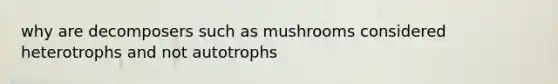 why are decomposers such as mushrooms considered heterotrophs and not autotrophs