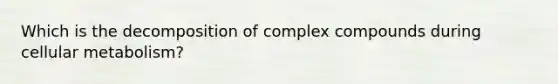 Which is the decomposition of complex compounds during cellular metabolism?