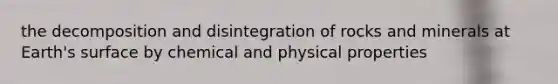 the decomposition and disintegration of rocks and minerals at Earth's surface by chemical and physical properties