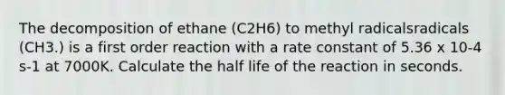 The decomposition of ethane (C2H6) to methyl radicalsradicals (CH3.) is a first order reaction with a rate constant of 5.36 x 10-4 s-1 at 7000K. Calculate the half life of the reaction in seconds.