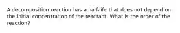 A decomposition reaction has a half-life that does not depend on the initial concentration of the reactant. What is the order of the reaction?