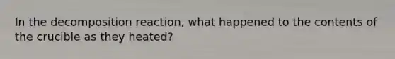 In the decomposition reaction, what happened to the contents of the crucible as they heated?
