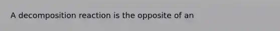A decomposition reaction is the opposite of an