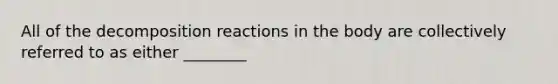 All of the decomposition reactions in the body are collectively referred to as either ________