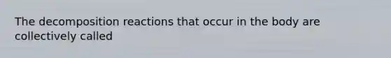 The decomposition reactions that occur in the body are collectively called