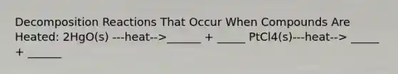 Decomposition Reactions That Occur When Compounds Are Heated: 2HgO(s) ---heat-->______ + _____ PtCl4(s)---heat--> _____ + ______