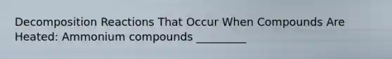Decomposition Reactions That Occur When Compounds Are Heated: Ammonium compounds _________