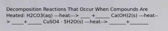 Decomposition Reactions That Occur When Compounds Are Heated: H2CO3(aq) ---heat---> ____ +______ Ca(OH)2(s) ---heat--> _____+______ CuSO4 · 5H2O(s) ---heat--> _______+________