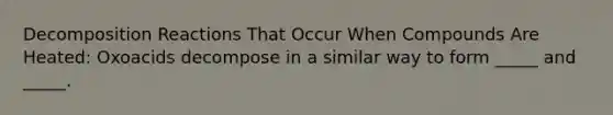 Decomposition Reactions That Occur When Compounds Are Heated: Oxoacids decompose in a similar way to form _____ and _____.