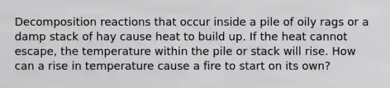 Decomposition reactions that occur inside a pile of oily rags or a damp stack of hay cause heat to build up. If the heat cannot escape, the temperature within the pile or stack will rise. How can a rise in temperature cause a fire to start on its own?