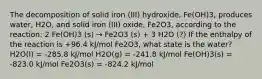 The decomposition of solid iron (III) hydroxide, Fe(OH)3, produces water, H2O, and solid iron (III) oxide, Fe2O3, according to the reaction: 2 Fe(OH)3 (s) → Fe2O3 (s) + 3 H2O (?) If the enthalpy of the reaction is +96.4 kJ/mol Fe2O3, what state is the water? H2O(l) = -285.8 kJ/mol H2O(g) = -241.8 kJ/mol Fe(OH)3(s) = -823.0 kJ/mol Fe2O3(s) = -824.2 kJ/mol