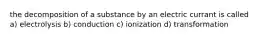 the decomposition of a substance by an electric currant is called a) electrolysis b) conduction c) ionization d) transformation