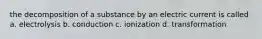 the decomposition of a substance by an electric current is called a. electrolysis b. conduction c. ionization d. transformation