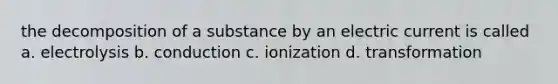 the decomposition of a substance by an electric current is called a. electrolysis b. conduction c. ionization d. transformation