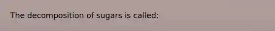 The decomposition of sugars is called: