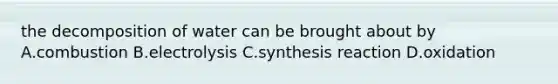 the decomposition of water can be brought about by A.combustion B.electrolysis C.synthesis reaction D.oxidation