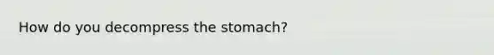 How do you decompress the stomach?