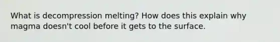 What is decompression melting? How does this explain why magma doesn't cool before it gets to the surface.