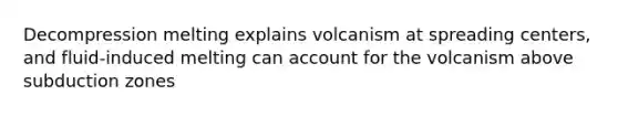 Decompression melting explains volcanism at spreading centers, and fluid-induced melting can account for the volcanism above subduction zones