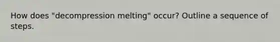 How does "decompression melting" occur? Outline a sequence of steps.