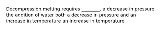 Decompression melting requires ________. a decrease in pressure the addition of water both a decrease in pressure and an increase in temperature an increase in temperature