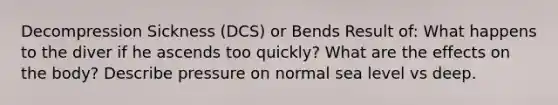 Decompression Sickness (DCS) or Bends​ Result of: What happens to the diver if he ascends too quickly? What are the effects on the body? Describe pressure on normal sea level vs deep.