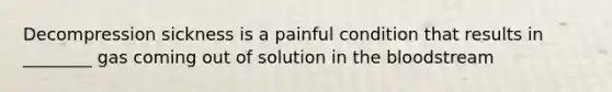 Decompression sickness is a painful condition that results in ________ gas coming out of solution in the bloodstream