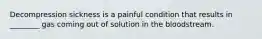 Decompression sickness is a painful condition that results in ________ gas coming out of solution in the bloodstream.