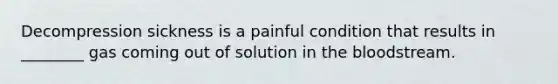 Decompression sickness is a painful condition that results in ________ gas coming out of solution in the bloodstream.