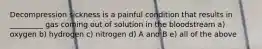 Decompression sickness is a painful condition that results in _________ gas coming out of solution in the bloodstream a) oxygen b) hydrogen c) nitrogen d) A and B e) all of the above