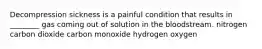 Decompression sickness is a painful condition that results in ________ gas coming out of solution in the bloodstream. nitrogen carbon dioxide carbon monoxide hydrogen oxygen