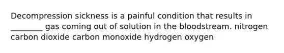 Decompression sickness is a painful condition that results in ________ gas coming out of solution in the bloodstream. nitrogen carbon dioxide carbon monoxide hydrogen oxygen