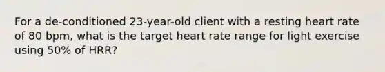 For a de-conditioned 23-year-old client with a resting heart rate of 80 bpm, what is the target heart rate range for light exercise using 50% of HRR?