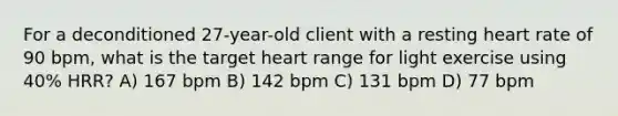 For a deconditioned 27-year-old client with a resting heart rate of 90 bpm, what is the target heart range for light exercise using 40% HRR? A) 167 bpm B) 142 bpm C) 131 bpm D) 77 bpm