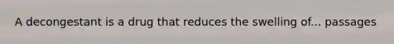 A decongestant is a drug that reduces the swelling of... passages