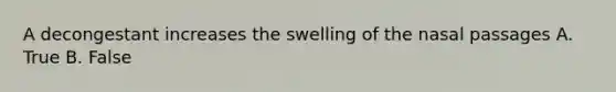 A decongestant increases the swelling of the nasal passages A. True B. False