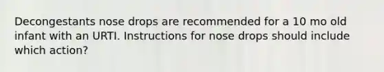 Decongestants nose drops are recommended for a 10 mo old infant with an URTI. Instructions for nose drops should include which action?