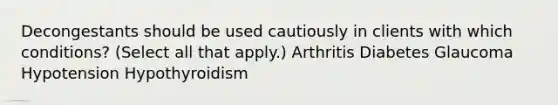 Decongestants should be used cautiously in clients with which conditions? (Select all that apply.) Arthritis Diabetes Glaucoma Hypotension Hypothyroidism