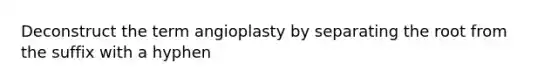 Deconstruct the term angioplasty by separating the root from the suffix with a hyphen