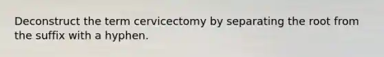 Deconstruct the term cervicectomy by separating the root from the suffix with a hyphen.