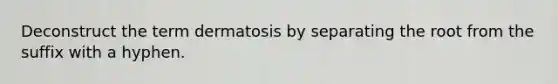 Deconstruct the term dermatosis by separating the root from the suffix with a hyphen.