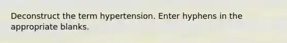 Deconstruct the term hypertension. Enter hyphens in the appropriate blanks.