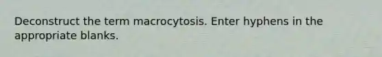 Deconstruct the term macrocytosis. Enter hyphens in the appropriate blanks.