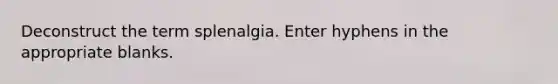 Deconstruct the term splenalgia. Enter hyphens in the appropriate blanks.